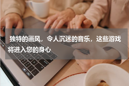  独特的画风，令人沉迷的音乐，这些游戏将进入您的身心
