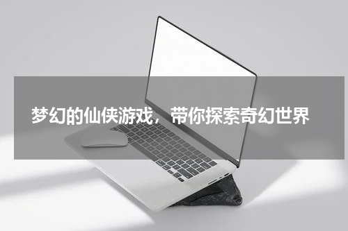  梦幻的仙侠游戏，带你探索奇幻世界