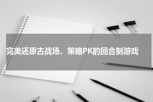  完美还原古战场，策略PK的回合制游戏
