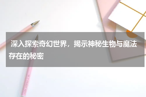  深入探索奇幻世界，揭示神秘生物与魔法存在的秘密