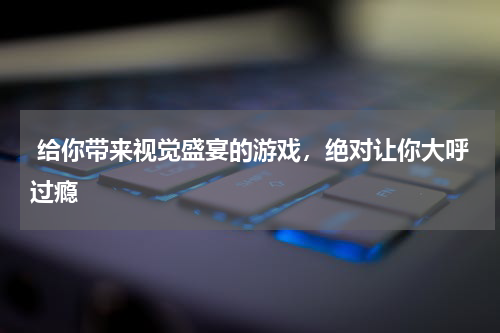  给你带来视觉盛宴的游戏，绝对让你大呼过瘾