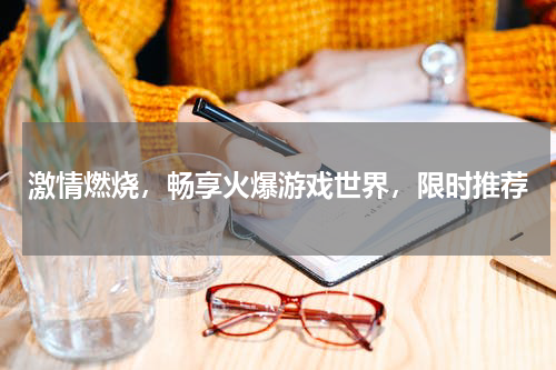 激情燃烧，畅享火爆游戏世界，限时推荐