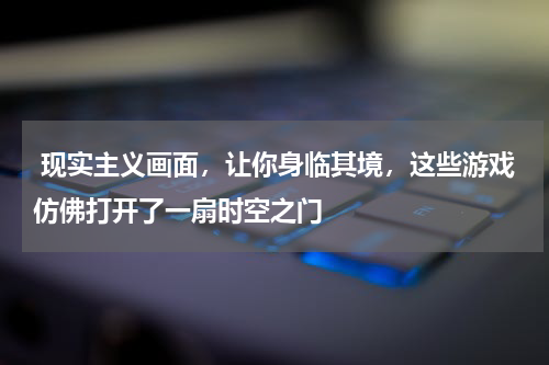  现实主义画面，让你身临其境，这些游戏仿佛打开了一扇时空之门