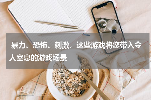  暴力、恐怖、刺激，这些游戏将您带入令人窒息的游戏场景