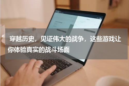 穿越历史，见证伟大的战争，这些游戏让你体验真实的战斗场面