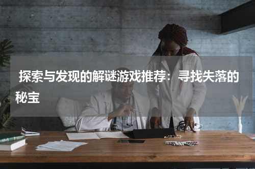  探索与发现的解谜游戏推荐：寻找失落的秘宝