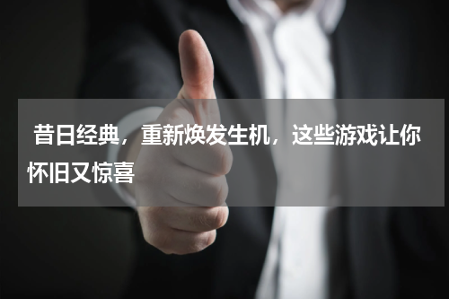  昔日经典，重新焕发生机，这些游戏让你怀旧又惊喜