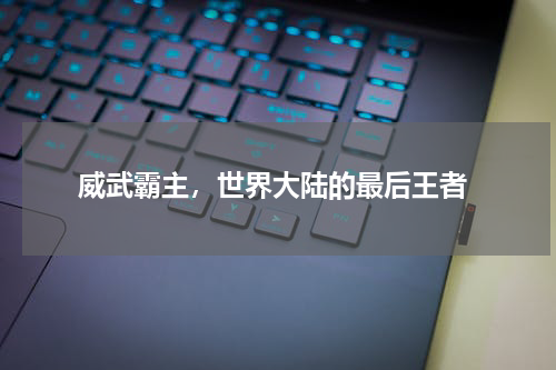  威武霸主，世界大陆的最后王者
