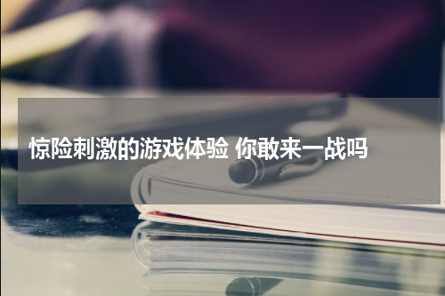  惊险刺激的游戏体验 你敢来一战吗 