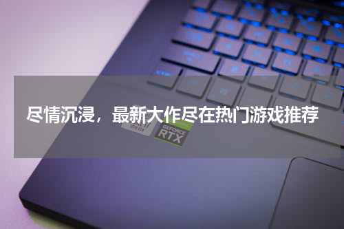 尽情沉浸，最新大作尽在热门游戏推荐