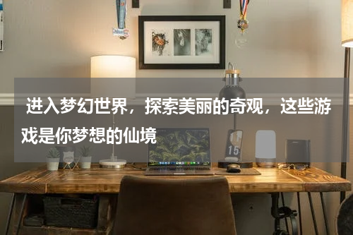 进入梦幻世界，探索美丽的奇观，这些游戏是你梦想的仙境
