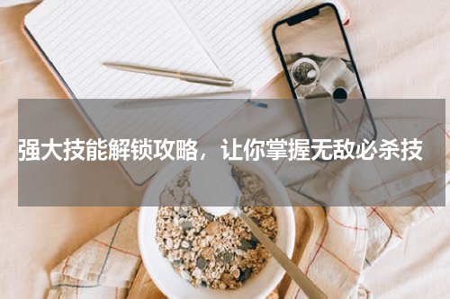  强大技能解锁攻略，让你掌握无敌必杀技