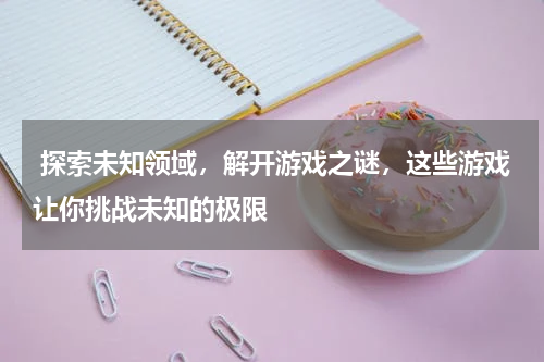  探索未知领域，解开游戏之谜，这些游戏让你挑战未知的极限