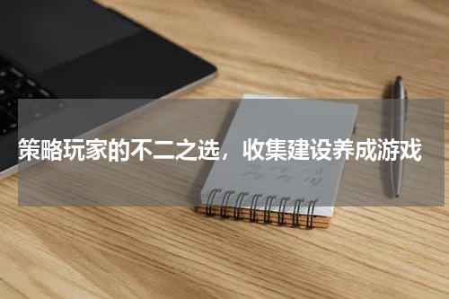  策略玩家的不二之选，收集建设养成游戏