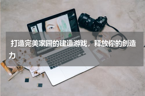  打造完美家园的建造游戏，释放你的创造力