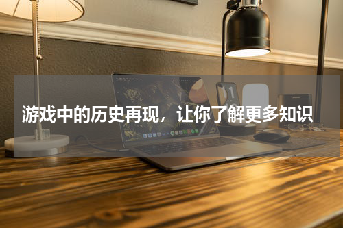  游戏中的历史再现，让你了解更多知识