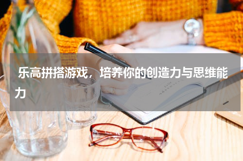  乐高拼搭游戏，培养你的创造力与思维能力