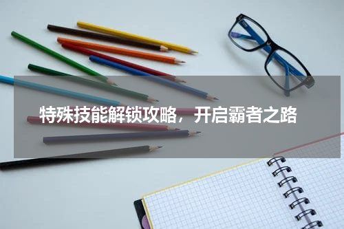  特殊技能解锁攻略，开启霸者之路
