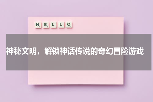  神秘文明，解锁神话传说的奇幻冒险游戏