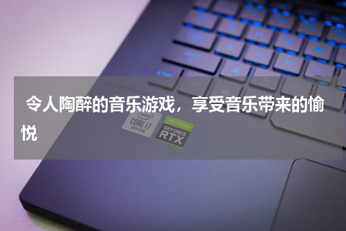  令人陶醉的音乐游戏，享受音乐带来的愉悦