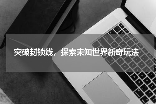  突破封锁线，探索未知世界新奇玩法