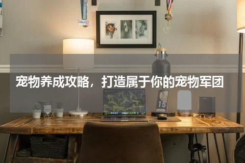  宠物养成攻略，打造属于你的宠物军团