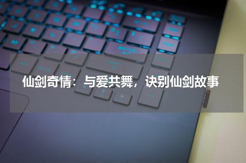  仙剑奇情：与爱共舞，诀别仙剑故事