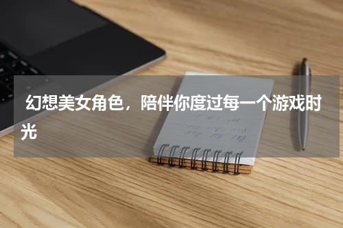  幻想美女角色，陪伴你度过每一个游戏时光
