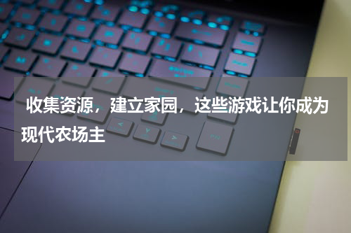  收集资源，建立家园，这些游戏让你成为现代农场主