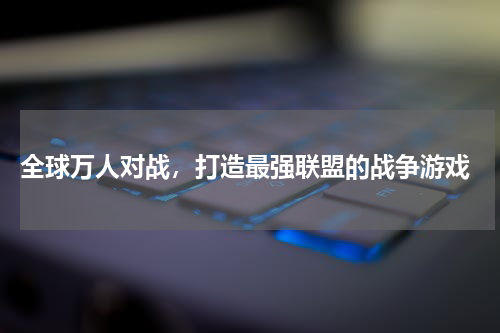  全球万人对战，打造最强联盟的战争游戏