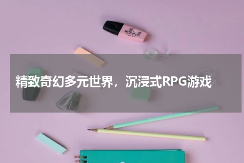  精致奇幻多元世界，沉浸式RPG游戏