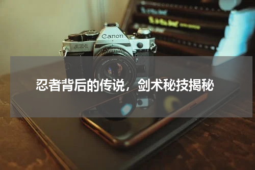  忍者背后的传说，剑术秘技揭秘