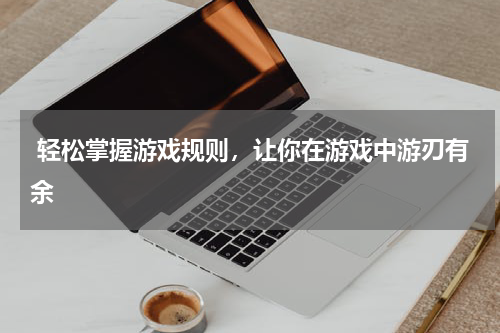  轻松掌握游戏规则，让你在游戏中游刃有余 
