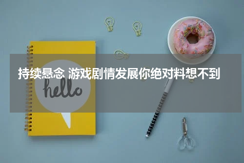  持续悬念 游戏剧情发展你绝对料想不到 