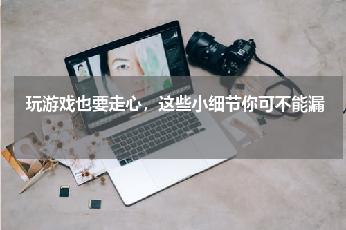  玩游戏也要走心，这些小细节你可不能漏 