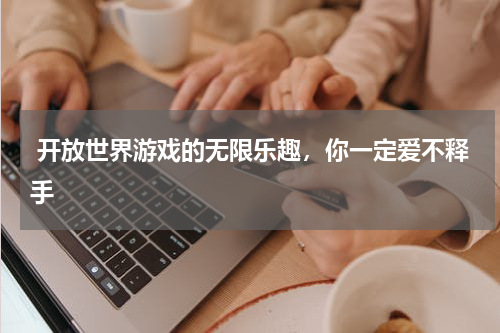  开放世界游戏的无限乐趣，你一定爱不释手