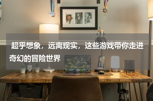  超乎想象，远离现实，这些游戏带你走进奇幻的冒险世界