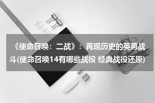  《使命召唤：二战》：再现历史的英勇战斗(使命召唤14有哪些战役 经典战役还原)