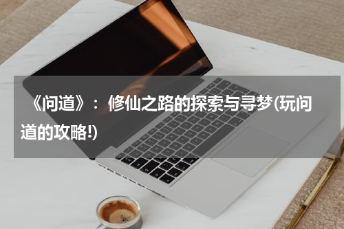  《问道》：修仙之路的探索与寻梦(玩问道的攻略!)
