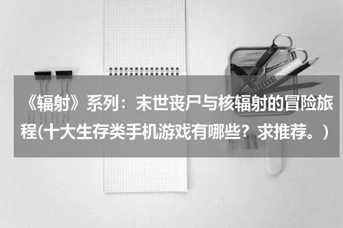 《辐射》系列：末世丧尸与核辐射的冒险旅程(十大生存类手机游戏有哪些？求推荐。)