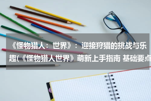 《怪物猎人：世界》：迎接狩猎的挑战与乐趣(《怪物猎人世界》萌新上手指南 基础要点与各系统全面解析)