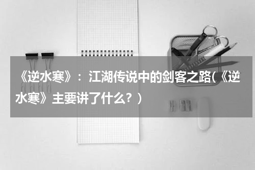 《逆水寒》：江湖传说中的剑客之路(《逆水寒》主要讲了什么？)