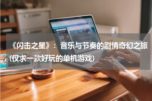 《闪击之星》：音乐与节奏的剧情奇幻之旅(仅求一款好玩的单机游戏)