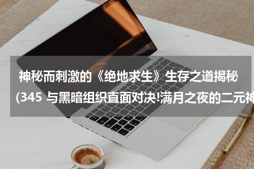  神秘而刺激的《绝地求生》生存之道揭秘(345 与黑暗组织直面对决!满月之夜的二元神秘事件为什么好看)
