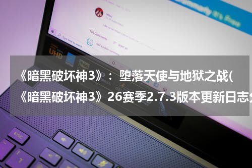 《暗黑破坏神3》：堕落天使与地狱之战(《暗黑破坏神3》26赛季2.7.3版本更新日志分享)