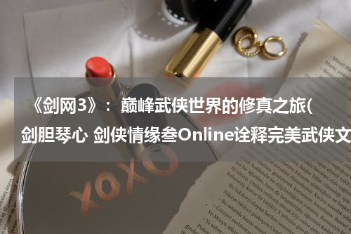  《剑网3》：巅峰武侠世界的修真之旅(剑胆琴心 剑侠情缘叁Online诠释完美武侠文化)
