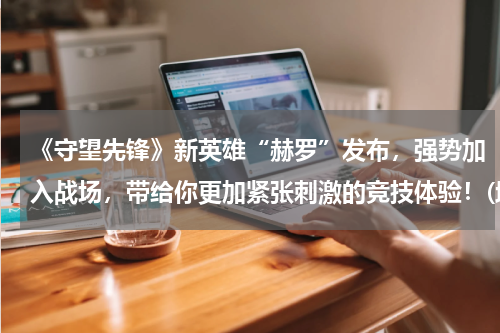 《守望先锋》新英雄“赫罗”发布，强势加入战场，带给你更加紧张刺激的竞技体验！(地下城与勇士，SP任务多少级接？)