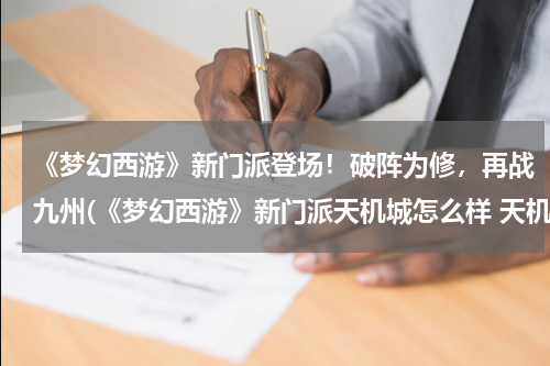 《梦幻西游》新门派登场！破阵为修，再战九州(《梦幻西游》新门派天机城怎么样 天机城玩法介)