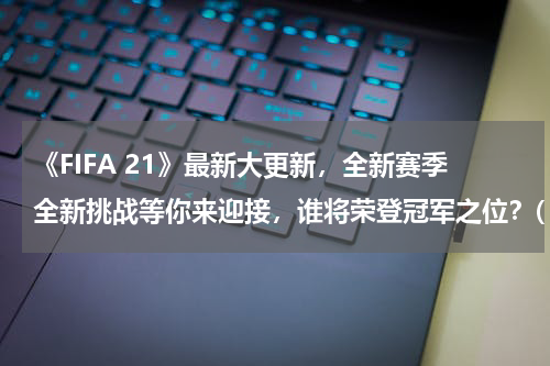 《FIFA 21》最新大更新，全新赛季全新挑战等你来迎接，谁将荣登冠军之位？(Ｆ１新赛季即将开幕，谁会是今年的总冠军？)
