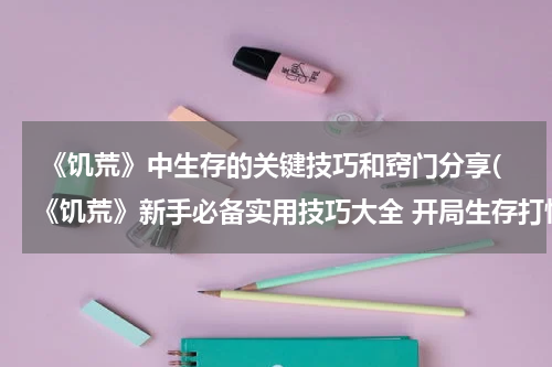  《饥荒》中生存的关键技巧和窍门分享(《饥荒》新手必备实用技巧大全 开局生存打怪及建家技巧)